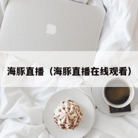 海豚直播（海豚直播在线观看）