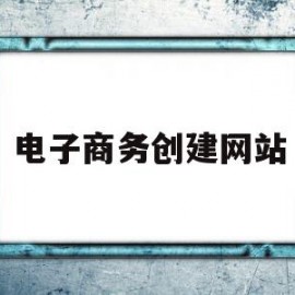 电子商务创建网站(电子商务网站的建站流程)