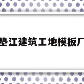 垫江建筑工地模板厂(重庆市垫江县建筑工程有限公司)