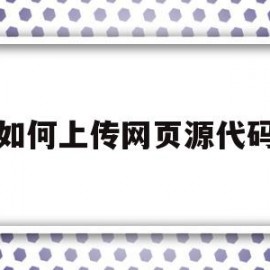 如何上传网页源代码(上传网站源代码用什么程序)