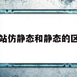 网站仿静态和静态的区别(网站仿静态和静态的区别和联系)