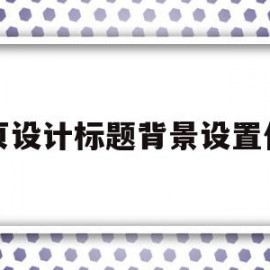 网页设计标题背景设置代码(网页设计标题背景设置代码怎么弄)