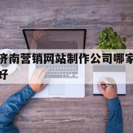 济南营销网站制作公司哪家好(济南营销网站制作公司哪家好点)