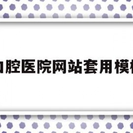 口腔医院网站套用模板(口腔医院网站套用模板是什么)