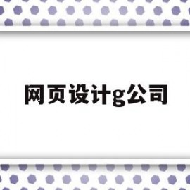 网页设计g公司(网页设计公司有哪些知名的)