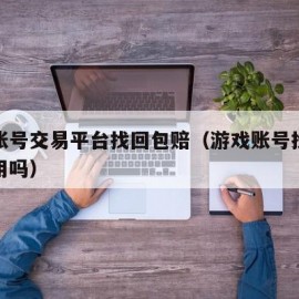 游戏账号交易平台找回包赔（游戏账号找回包赔有用吗）