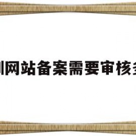 深圳网站备案需要审核多久(深圳网站备案需要审核多久时间)