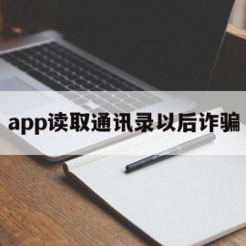 app读取通讯录以后诈骗(app读取通讯录以后诈骗怎么处理)