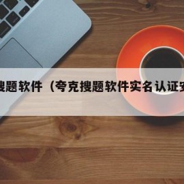 夸克搜题软件（夸克搜题软件实名认证安全吗）