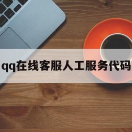 qq在线客服人工服务代码(在线客服人工服务代码是什么)