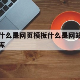 什么是网页模板什么是网站库(网站模版是指网站内容的总体结构和页面格式总体规划)