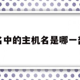 域名中的主机名是哪一部分(域名里面的主机名是哪一部分)