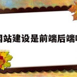 网站建设是前端后端吗(网站建设是前端后端吗知乎)