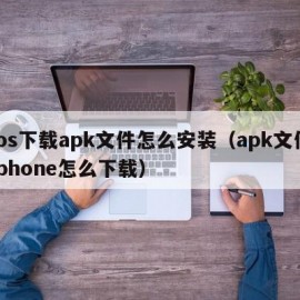 ios下载apk文件怎么安装（apk文件iphone怎么下载）