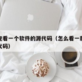 怎样查看一个软件的源代码（怎么看一款软件的源代码）