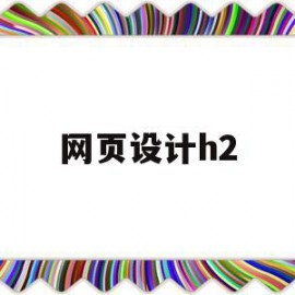 网页设计h2(网页设计h2是什么意思)