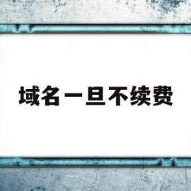 域名一旦不续费(域名一旦不续费会怎样)