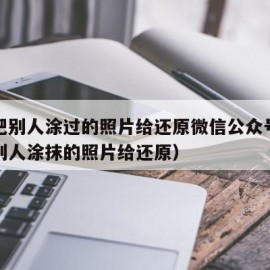 怎样把别人涂过的照片给还原微信公众号（怎样把别人涂抹的照片给还原）