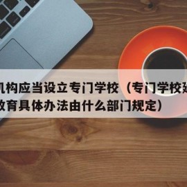 什么机构应当设立专门学校（专门学校建设和专门教育具体办法由什么部门规定）