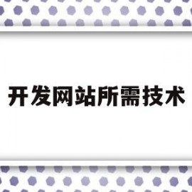 开发网站所需技术(开发网站有哪几种技术)