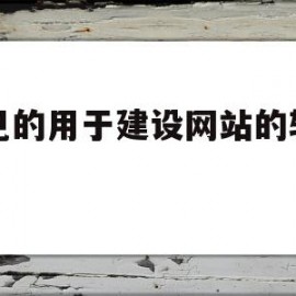 常见的用于建设网站的软件是(常见的用于建设网站的软件是哪个)