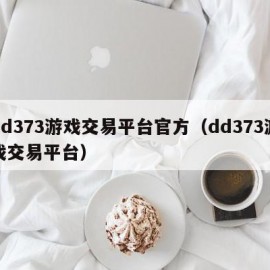 dd373游戏交易平台官方（dd373游戏交易平台）