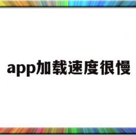 app加载速度很慢(app加载速度很慢怎么解决)