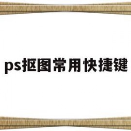 ps抠图常用快捷键(ps抠图常用快捷键是哪个)