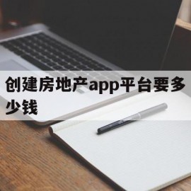 创建房地产app平台要多少钱(创建房地产app平台要多少钱一个月)