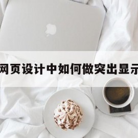 网页设计中如何做突出显示(如何设置网页显示内容大小)