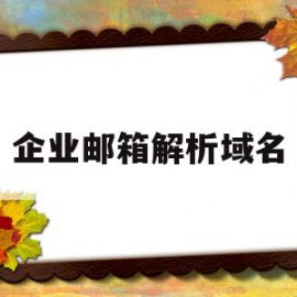 企业邮箱解析域名(网易企业邮箱域名解析设置)