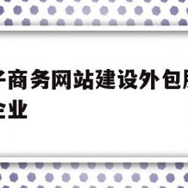 电子商务网站建设外包服务的企业(电子商务网站建设外包服务的企业包括)