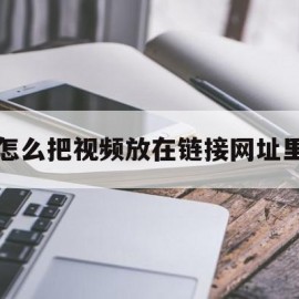 怎么把视频放在链接网址里(怎么把视频放在链接网址里播放)