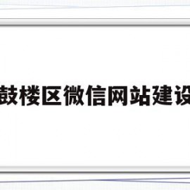 鼓楼区微信网站建设(南京市鼓楼区微信公众号)