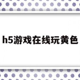 h5游戏在线玩黄色(h5游戏在线玩黄色软件)