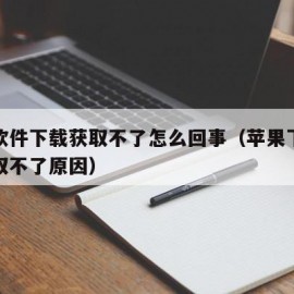 苹果软件下载获取不了怎么回事（苹果下载软件获取不了原因）