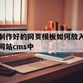 制作好的网页模板如何放入网站cms中(制作好的网页模板如何放入网站cms中操作)