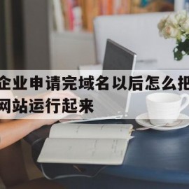 企业申请完域名以后怎么把网站运行起来(企业申请完域名以后怎么把网站运行起来呢)