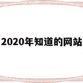 2020年知道的网站(2020年的网站还有用吗)