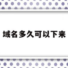 域名多久可以下来(域名多久不续费自动释放)