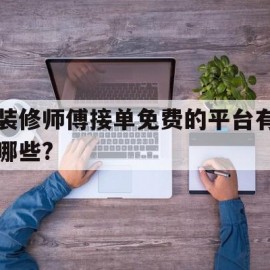 装修师傅接单免费的平台有哪些?(装修师傅接单免费的平台有哪些公司)