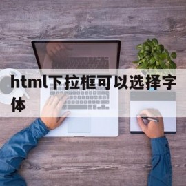 html下拉框可以选择字体(html下拉框选择怎么设置的)