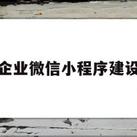 企业微信小程序建设(企业微信小程序怎么制作自己的程序)