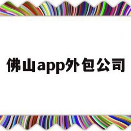 佛山app外包公司(佛山app外包公司有哪些)