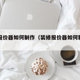 装修报价器如何制作（装修报价器如何制作图纸）