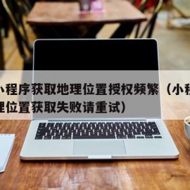 微信小程序获取地理位置授权频繁（小程序授权地理位置获取失败请重试）