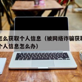 诈骗怎么获取个人信息（被网络诈骗获取了具体的个人信息怎么办）