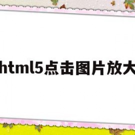 html5点击图片放大(html5图片放大代码)