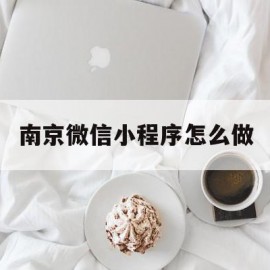 南京微信小程序怎么做(南京微信小程序怎么做二维码)