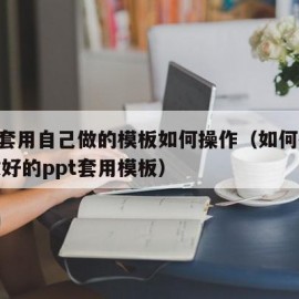 ppt套用自己做的模板如何操作（如何把已经做好的ppt套用模板）